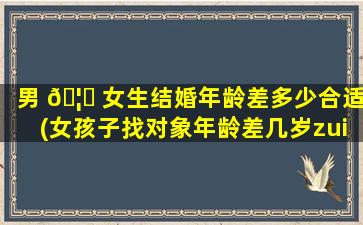 男 🦈 女生结婚年龄差多少合适(女孩子找对象年龄差几岁zui
好)